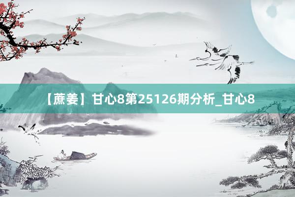 【蔗姜】甘心8第25126期分析_甘心8
