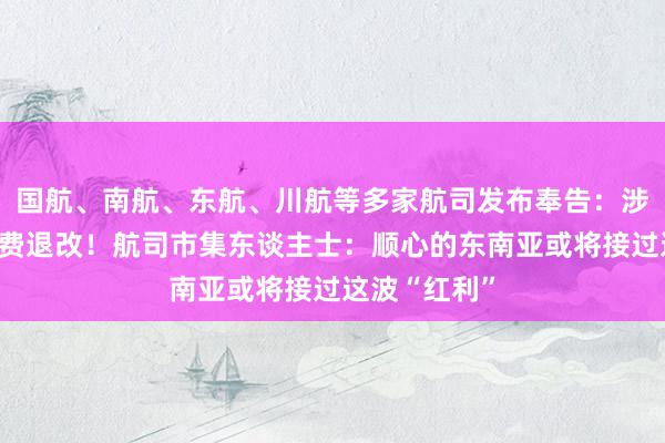 国航、南航、东航、川航等多家航司发布奉告：涉日机票可免费退改！航司市集东谈主士：顺心的东南亚或将接过这波“红利”